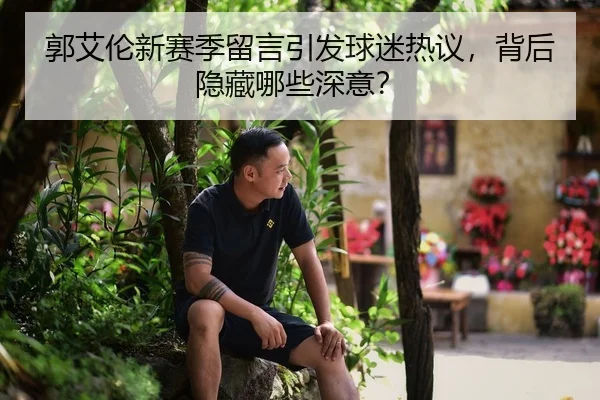 郭艾伦新赛季留言引发球迷热议，背后隐藏哪些深意？